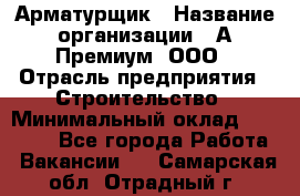 Арматурщик › Название организации ­ А-Премиум, ООО › Отрасль предприятия ­ Строительство › Минимальный оклад ­ 25 000 - Все города Работа » Вакансии   . Самарская обл.,Отрадный г.